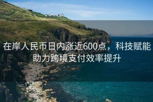 在岸人民幣日內(nèi)漲近600點，科技賦能助力跨境支付效率提升