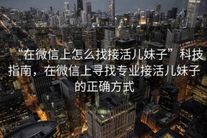 “在微信上怎么找接活兒妹子”科技指南，在微信上尋找專業(yè)接活兒妹子的正確方式