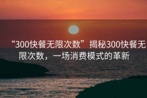 “300快餐無限次數”揭秘300快餐無限次數，一場消費模式的革新