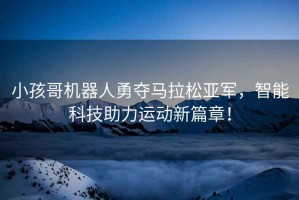 小孩哥機(jī)器人勇奪馬拉松亞軍，智能科技助力運(yùn)動(dòng)新篇章！