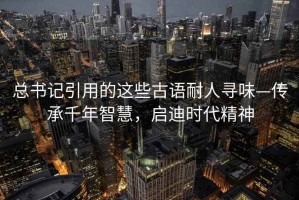 總書記引用的這些古語耐人尋味—傳承千年智慧，啟迪時代精神