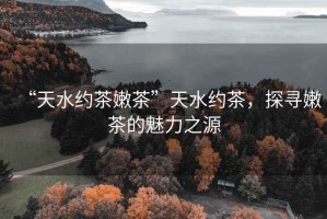 “天水約茶嫩茶”天水約茶，探尋嫩茶的魅力之源