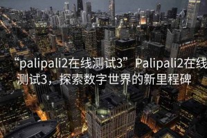 “palipali2在線測(cè)試3”Palipali2在線測(cè)試3，探索數(shù)字世界的新里程碑