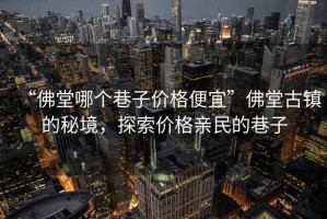 “佛堂哪個巷子價格便宜”佛堂古鎮(zhèn)的秘境，探索價格親民的巷子