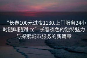 “長春100元過夜1130.上門服務(wù)24小時(shí)隨叫隨到.cc”長春夜色的獨(dú)特魅力與探索城市服務(wù)的新篇章
