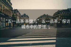 “五一品茶 茶館兒”五一品茶，探訪城市中的茶館兒