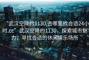 “武漢空降約1130.去哪里找合適24小時(shí).cc”武漢空降約1130，探索城市魅力，尋找合適的休閑娛樂場(chǎng)所
