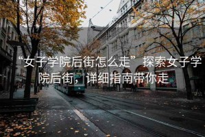 “女子學(xué)院后街怎么走”探索女子學(xué)院后街，詳細指南帶你走