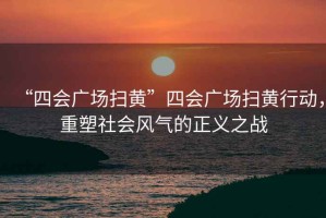 “四會(huì)廣場(chǎng)掃黃”四會(huì)廣場(chǎng)掃黃行動(dòng)，重塑社會(huì)風(fēng)氣的正義之戰(zhàn)