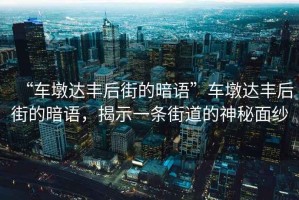 “車墩達(dá)豐后街的暗語(yǔ)”車墩達(dá)豐后街的暗語(yǔ)，揭示一條街道的神秘面紗