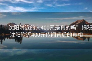 “沈陽附近的人400元是真的嗎”揭秘沈陽附近400元傳聞背后的真相