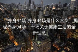 “養(yǎng)身94場,養(yǎng)身94場是什么含義”揭秘養(yǎng)身94場，一場關(guān)于健康生活的全新理念