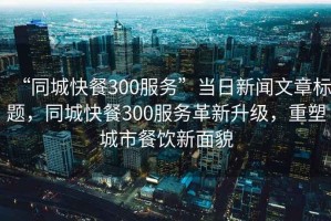 “同城快餐300服務(wù)”當日新聞文章標題，同城快餐300服務(wù)革新升級，重塑城市餐飲新面貌