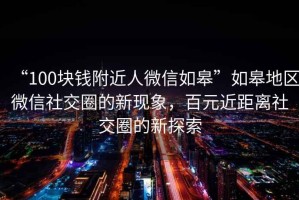 “100塊錢附近人微信如皋”如皋地區(qū)微信社交圈的新現(xiàn)象，百元近距離社交圈的新探索