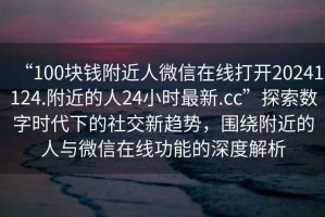“100塊錢附近人微信在線打開20241124.附近的人24小時最新.cc”探索數(shù)字時代下的社交新趨勢，圍繞附近的人與微信在線功能的深度解析
