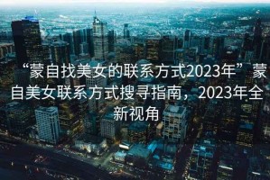 “蒙自找美女的聯(lián)系方式2023年”蒙自美女聯(lián)系方式搜尋指南，2023年全新視角