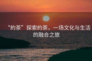 “約茶”探索約茶，一場文化與生活的融合之旅