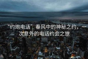 “約炮電話”春風(fēng)中的神秘之約，一次意外的電話約會之旅