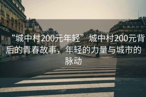“城中村200元年輕”城中村200元背后的青春故事，年輕的力量與城市的脈動(dòng)