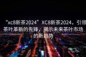 “xc8新茶2024”XC8新茶2024，引領(lǐng)茶葉革新的先鋒，揭示未來茶葉市場的新趨勢