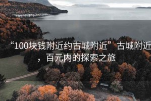 “100塊錢(qián)附近約古城附近”古城附近，百元內(nèi)的探索之旅