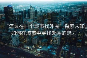 “怎么在一個(gè)城市找外圍”探索未知，如何在城市中尋找外圍的魅力