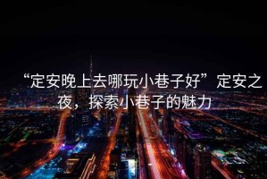 “定安晚上去哪玩小巷子好”定安之夜，探索小巷子的魅力
