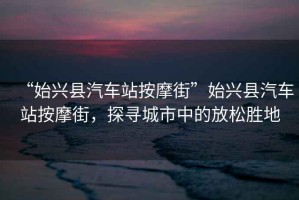 “始興縣汽車站按摩街”始興縣汽車站按摩街，探尋城市中的放松勝地