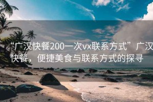 “廣漢快餐200一次vx聯(lián)系方式”廣漢快餐，便捷美食與聯(lián)系方式的探尋