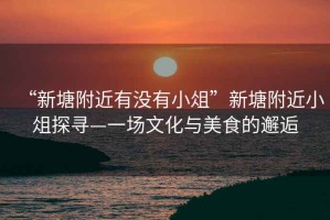 “新塘附近有沒有小俎”新塘附近小俎探尋—一場(chǎng)文化與美食的邂逅