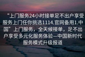 “上門服務(wù)24小時(shí)接單足不出戶享受服務(wù)上門任你挑選1114.官網(wǎng)備用1.中國(guó)”上門服務(wù)，全天候接單，足不出戶享受多元化服務(wù)體驗(yàn)—中國(guó)新時(shí)代服務(wù)模式升級(jí)報(bào)道