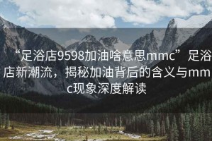“足浴店9598加油啥意思mmc”足浴店新潮流，揭秘加油背后的含義與mmc現(xiàn)象深度解讀