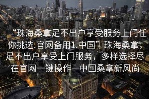 “珠海桑拿足不出戶享受服務(wù)上門任你挑選.官網(wǎng)備用1.中國(guó)”珠海桑拿，足不出戶享受上門服務(wù)，多樣選擇盡在官網(wǎng)一鍵操作—中國(guó)桑拿新風(fēng)尚