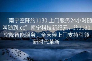 “南寧空降約1130.上門服務24小時隨叫隨到.cc”南寧科技新紀元，約1130空降智能服務，全天候上門支持引領新時代革新