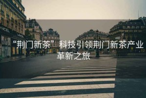 “荊門(mén)新茶”科技引領(lǐng)荊門(mén)新茶產(chǎn)業(yè)革新之旅