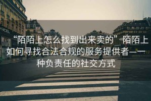“陌陌上怎么找到出來賣的”陌陌上如何尋找合法合規(guī)的服務(wù)提供者—一種負(fù)責(zé)任的社交方式