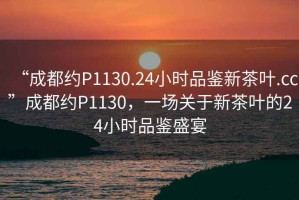 “成都約P1130.24小時(shí)品鑒新茶葉.cc”成都約P1130，一場(chǎng)關(guān)于新茶葉的24小時(shí)品鑒盛宴