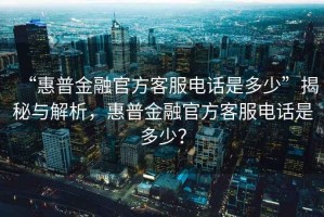“惠普金融官方客服電話是多少”揭秘與解析，惠普金融官方客服電話是多少？