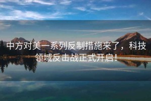 中方對美一系列反制措施來了，科技領(lǐng)域反擊戰(zhàn)正式開啟！