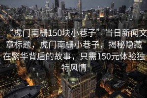 “虎門南柵150塊小巷子”當(dāng)日新聞文章標(biāo)題，虎門南柵小巷子，揭秘隱藏在繁華背后的故事，只需150元體驗(yàn)獨(dú)特風(fēng)情