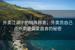 外賣江湖中的特殊顧客，外賣員自己點外賣更偏愛面食的秘密