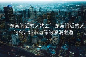 “東莞附近的人約會”東莞附近的人約會，城市邊緣的浪漫邂逅