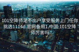 101空降師足不出戶享受服務(wù)上門(mén)任你挑選1114d.官網(wǎng)備用1.中國(guó):101空降師厲害嗎