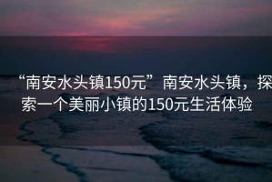 “南安水頭鎮(zhèn)150元”南安水頭鎮(zhèn)，探索一個(gè)美麗小鎮(zhèn)的150元生活體驗(yàn)
