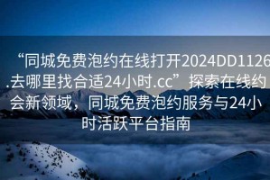 “同城免費泡約在線打開2024DD1126.去哪里找合適24小時.cc”探索在線約會新領(lǐng)域，同城免費泡約服務(wù)與24小時活躍平臺指南