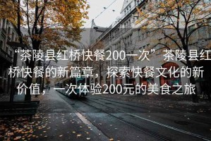 “茶陵縣紅橋快餐200一次”茶陵縣紅橋快餐的新篇章，探索快餐文化的新價值，一次體驗200元的美食之旅