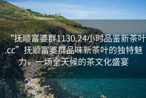 “撫順富婆群1130.24小時(shí)品鑒新茶葉.cc”撫順富婆群品味新茶葉的獨(dú)特魅力，一場(chǎng)全天候的茶文化盛宴