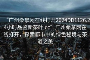 “廣州桑拿網(wǎng)在線打開2024DD1126.24小時品鑒新茶葉.cc”廣州桑拿網(wǎng)在線打開，探索都市中的綠色秘境與茶道之美