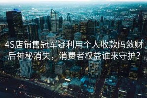 4S店銷售冠軍疑利用個(gè)人收款碼斂財(cái)后神秘消失，消費(fèi)者權(quán)益誰(shuí)來(lái)守護(hù)？