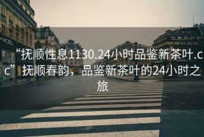 “撫順性息1130.24小時(shí)品鑒新茶葉.cc”撫順春韻，品鑒新茶葉的24小時(shí)之旅